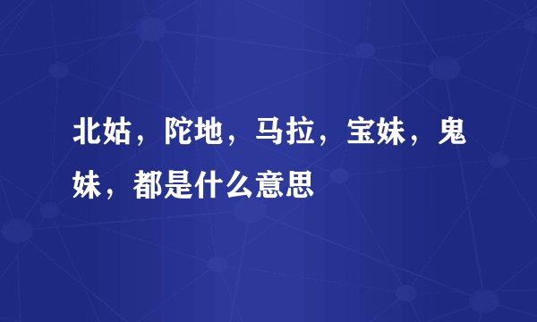 北姑，陀地，马拉，宝妹，鬼妹，都是什么意思