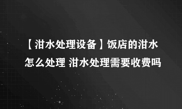 【泔水处理设备】饭店的泔水怎么处理 泔水处理需要收费吗