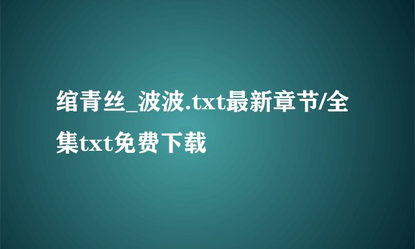 绾青丝_波波.txt最新章节/全集txt免费下载