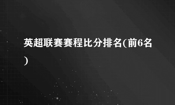 英超联赛赛程比分排名(前6名)