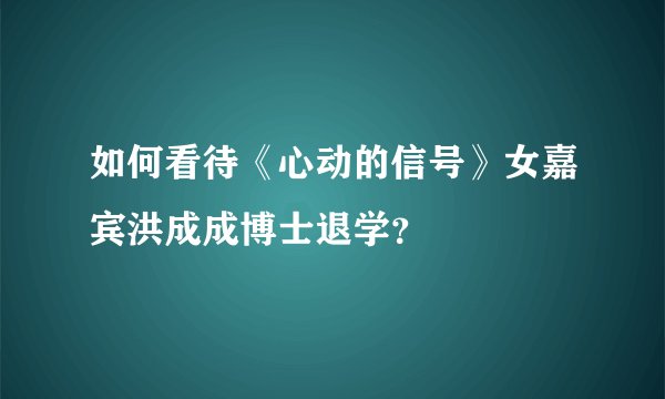 如何看待《心动的信号》女嘉宾洪成成博士退学？