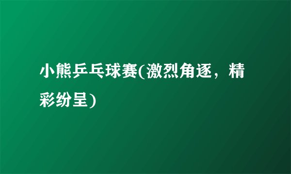 小熊乒乓球赛(激烈角逐，精彩纷呈)