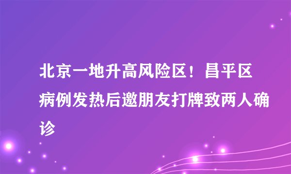 北京一地升高风险区！昌平区病例发热后邀朋友打牌致两人确诊