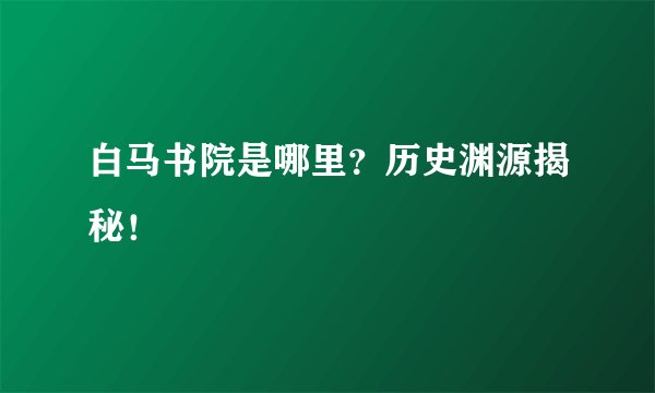 白马书院是哪里？历史渊源揭秘！