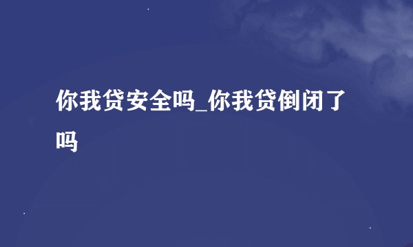 你我贷安全吗_你我贷倒闭了吗