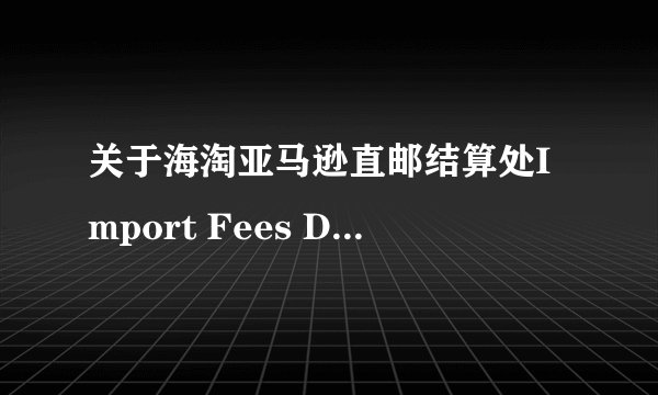 关于海淘亚马逊直邮结算处Import Fees Deposit 费用指的是什么