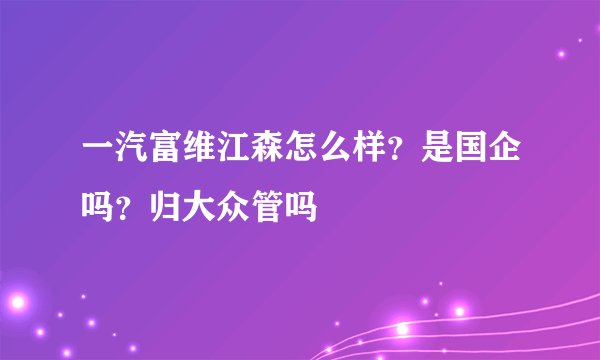 一汽富维江森怎么样？是国企吗？归大众管吗