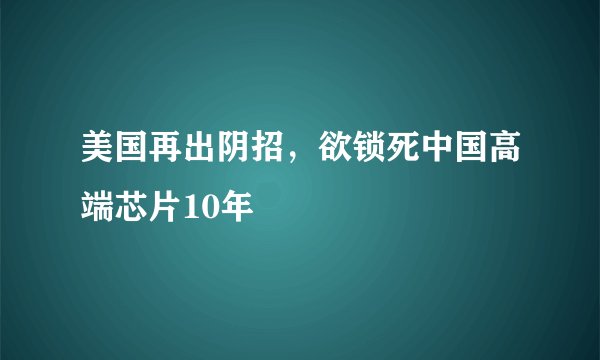 美国再出阴招，欲锁死中国高端芯片10年