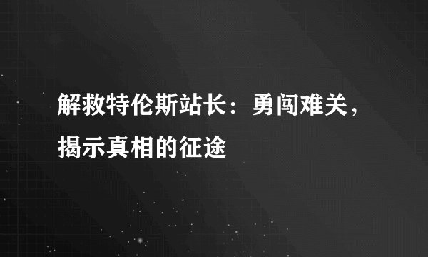 解救特伦斯站长：勇闯难关，揭示真相的征途