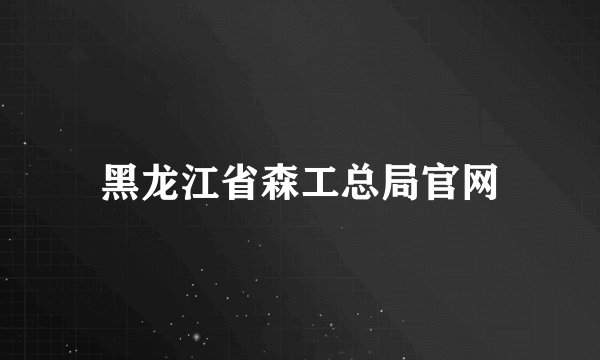 黑龙江省森工总局官网