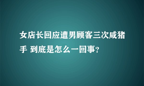 女店长回应遭男顾客三次咸猪手 到底是怎么一回事？