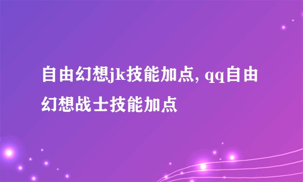 自由幻想jk技能加点, qq自由幻想战士技能加点