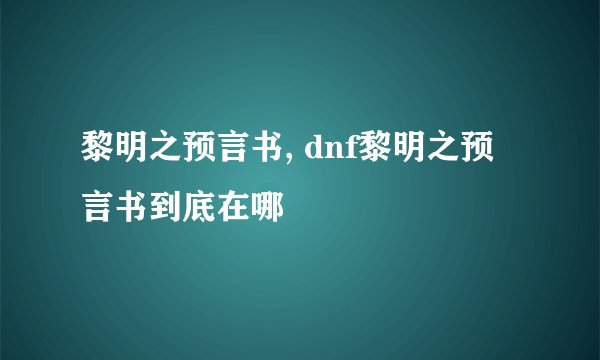 黎明之预言书, dnf黎明之预言书到底在哪