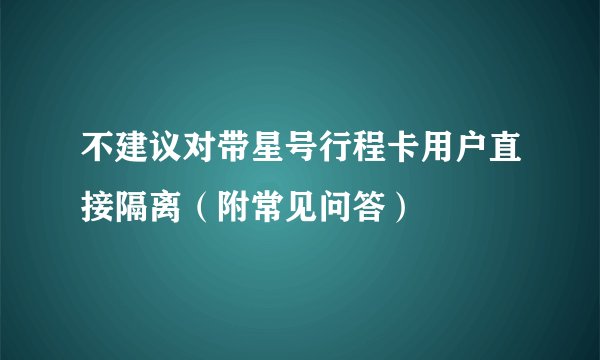 不建议对带星号行程卡用户直接隔离(附常见问答)