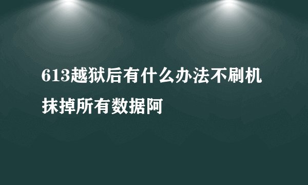 613越狱后有什么办法不刷机抹掉所有数据阿