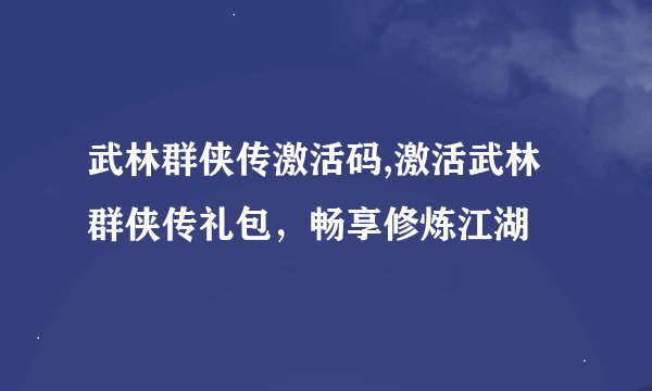 武林群侠传激活码,激活武林群侠传礼包，畅享修炼江湖