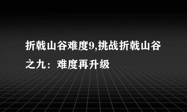 折戟山谷难度9,挑战折戟山谷之九：难度再升级