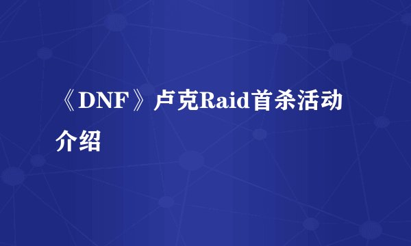 《DNF》卢克Raid首杀活动介绍
