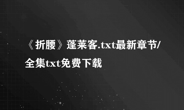 《折腰》蓬莱客.txt最新章节/全集txt免费下载