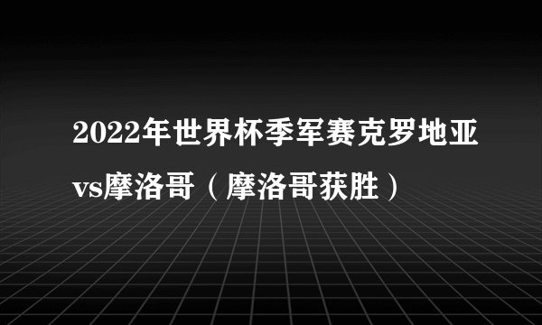 2022年世界杯季军赛克罗地亚vs摩洛哥（摩洛哥获胜）