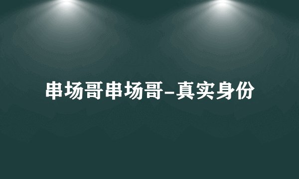 串场哥串场哥-真实身份