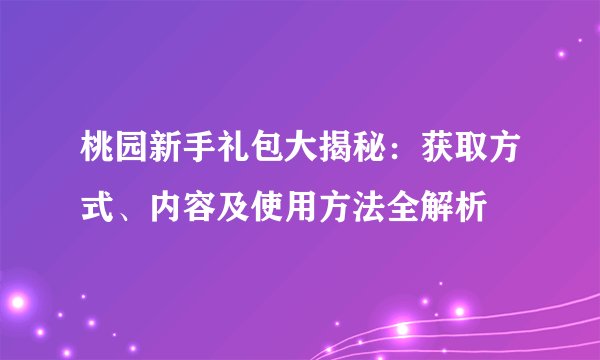 桃园新手礼包大揭秘：获取方式、内容及使用方法全解析