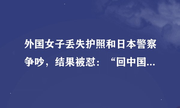 外国女子丢失护照和日本警察争吵,结果被怼:“回中国去吧!”