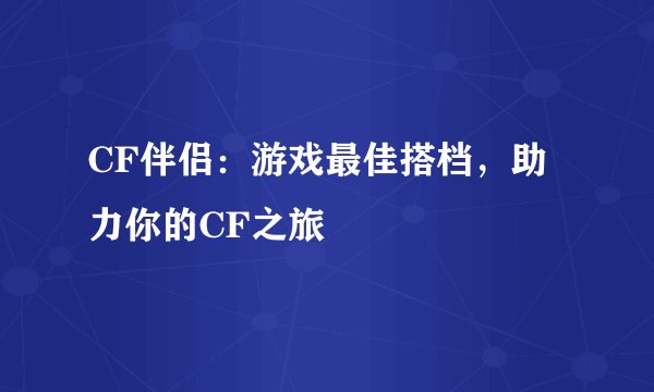 CF伴侣：游戏最佳搭档，助力你的CF之旅