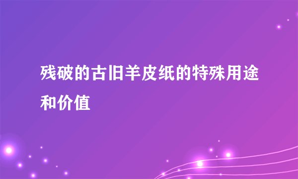 残破的古旧羊皮纸的特殊用途和价值