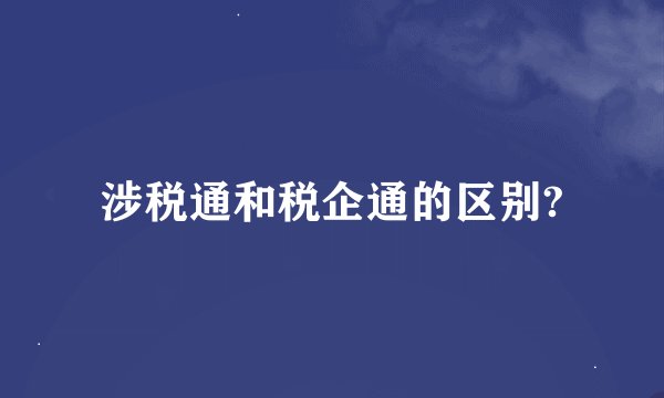 涉税通和税企通的区别?