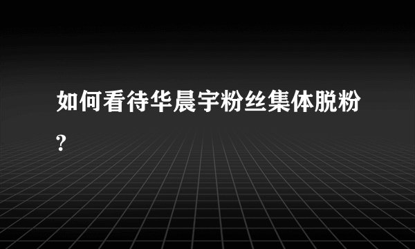 如何看待华晨宇粉丝集体脱粉?