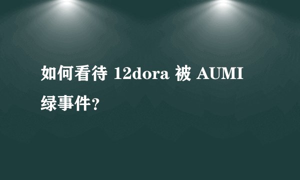如何看待 12dora 被 AUMI 绿事件？