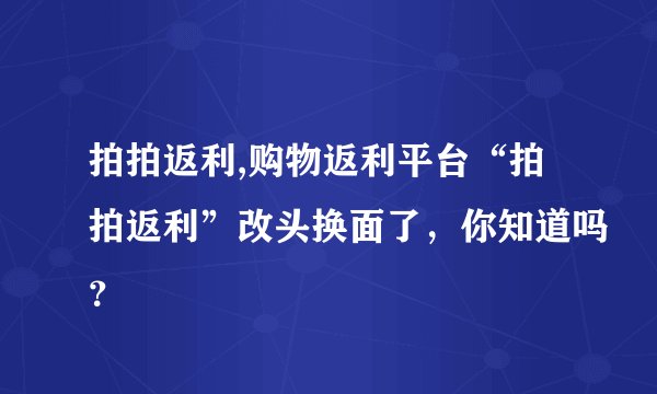 拍拍返利,购物返利平台“拍拍返利”改头换面了，你知道吗？