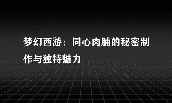 梦幻西游：同心肉脯的秘密制作与独特魅力