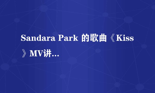 Sandara Park 的歌曲《Kiss》MV讲的什么意思
