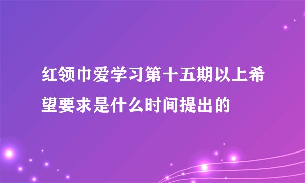 红领巾爱学习第十五期以上希望要求是什么时间提出的