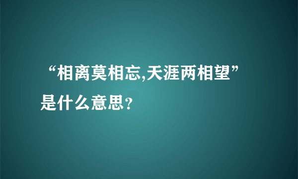 “相离莫相忘,天涯两相望”是什么意思？