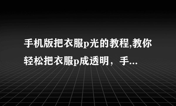 手机版把衣服p光的教程,教你轻松把衣服p成透明，手机也能操作！