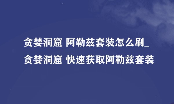 贪婪洞窟 阿勒兹套装怎么刷_贪婪洞窟 快速获取阿勒兹套装
