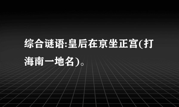 综合谜语:皇后在京坐正宫(打海南一地名)。