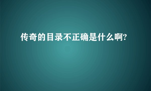 传奇的目录不正确是什么啊?