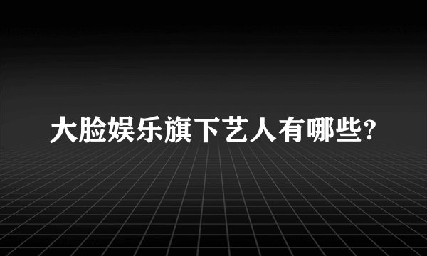 大脸娱乐旗下艺人有哪些?