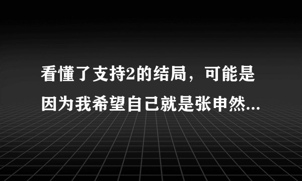 看懂了支持2的结局，可能是因为我希望自己就是张申然，现实中能得到张申然的结局