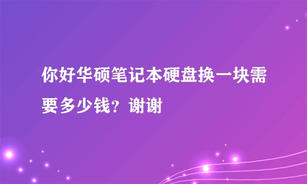 你好华硕笔记本硬盘换一块需要多少钱？谢谢
