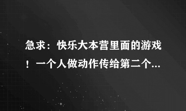 急求：快乐大本营里面的游戏！一个人做动作传给第二个人，依次传下去，最后一个人说出他看到的是什么意思
