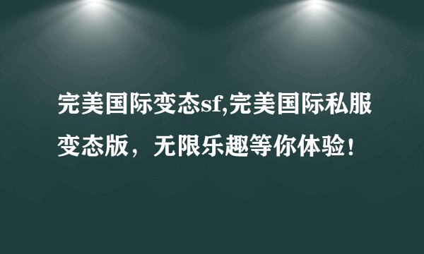 完美国际变态sf,完美国际私服变态版，无限乐趣等你体验！