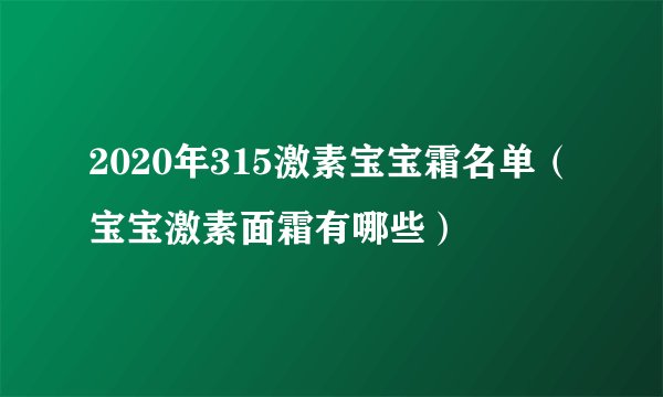 2020年315激素宝宝霜名单（宝宝激素面霜有哪些）