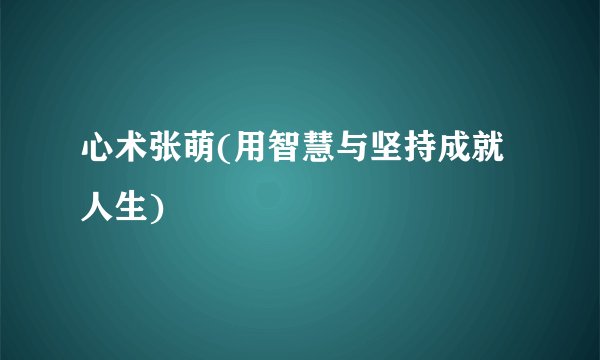 心术张萌(用智慧与坚持成就人生)