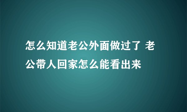 怎么知道老公外面做过了 老公带人回家怎么能看出来
