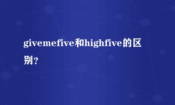 givemefive和highfive的区别？